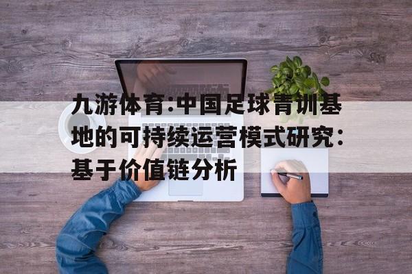 包含九游体育:中国足球青训基地的可持续运营模式研究：基于价值链分析的词条