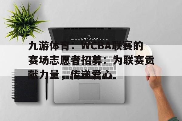 九游体育：WCBA联赛的赛场志愿者招募：为联赛贡献力量，传递爱心的简单介绍