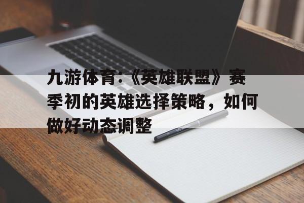 关于九游体育:《英雄联盟》赛季初的英雄选择策略，如何做好动态调整的信息