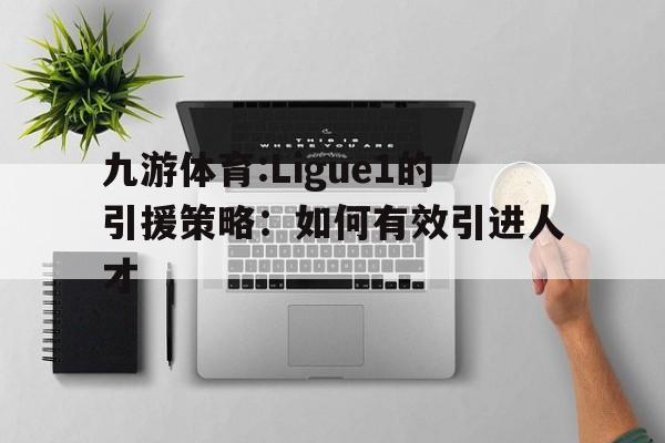 关于九游体育:Ligue1的引援策略：如何有效引进人才的信息