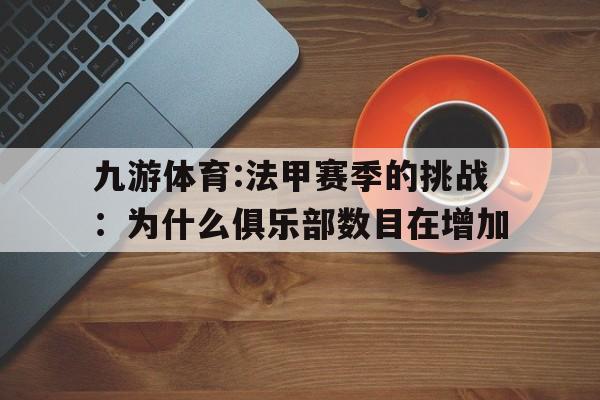 九游体育:法甲赛季的挑战：为什么俱乐部数目在增加的简单介绍