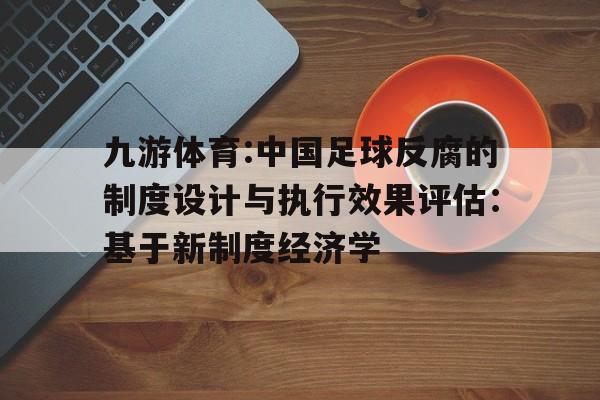 九游体育:中国足球反腐的制度设计与执行效果评估：基于新制度经济学