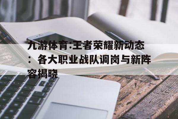 关于九游体育:王者荣耀新动态：各大职业战队调岗与新阵容揭晓的信息