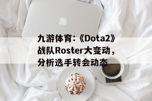 包含九游体育:《Dota2》战队Roster大变动，分析选手转会动态的词条