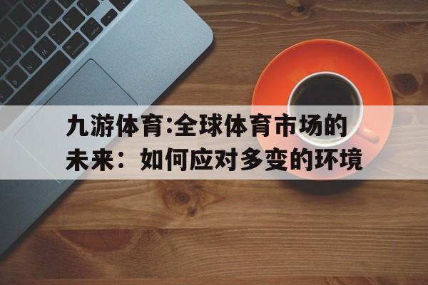 九游体育:全球体育市场的未来：如何应对多变的环境的简单介绍